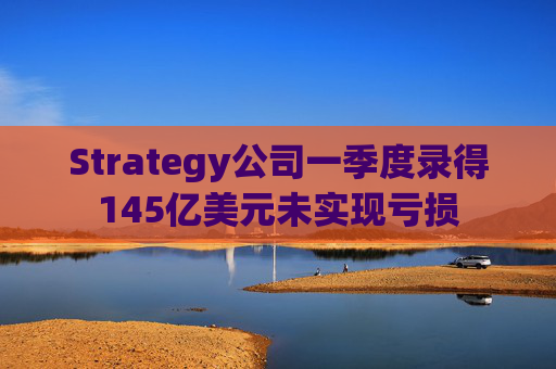 Strategy公司一季度录得145亿美元未实现亏损