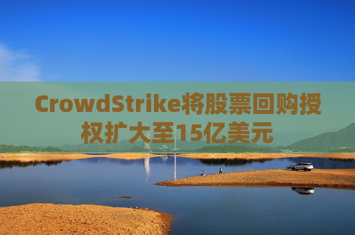 CrowdStrike将股票回购授权扩大至15亿美元