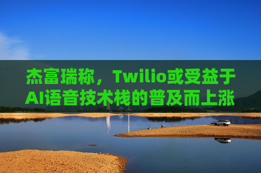 杰富瑞称，Twilio或受益于AI语音技术栈的普及而上涨