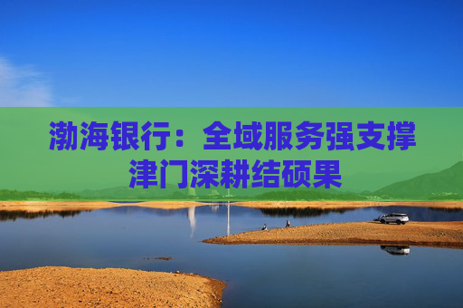 渤海银行：全域服务强支撑 津门深耕结硕果