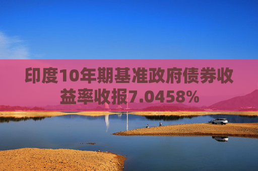 印度10年期基准政府债券收益率收报7.0458%