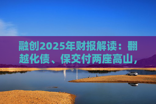 融创2025年财报解读：翻越化债、保交付两座高山，迈向新阶段