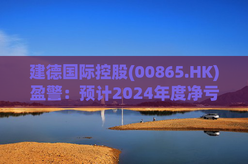建德国际控股(00865.HK)盈警：预计2024年度净亏损3800万至4300万元