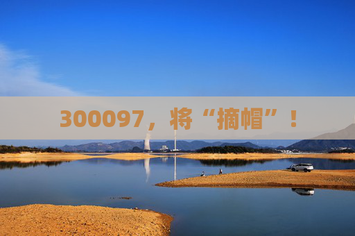 300097，将“摘帽”！