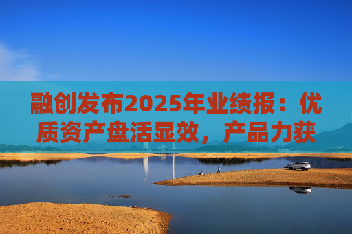 融创发布2025年业绩报：优质资产盘活显效，产品力获市场认可