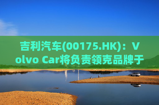 吉利汽车(00175.HK)：Volvo Car将负责领克品牌于欧洲地区区域营运事宜