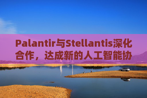 Palantir与Stellantis深化合作，达成新的人工智能协议  第1张