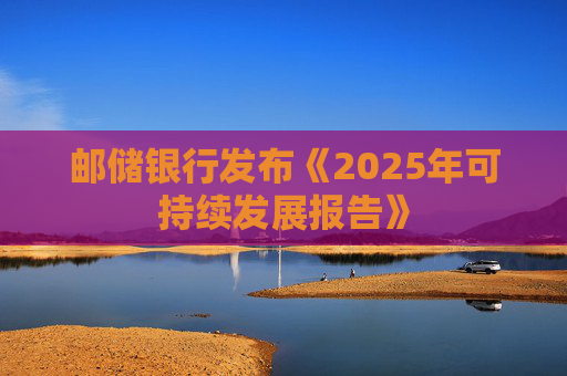 邮储银行发布《2025年可持续发展报告》
