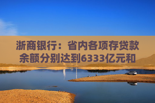 浙商银行：省内各项存贷款余额分别达到6333亿元和6614亿元 增量双双领跑股份制同业