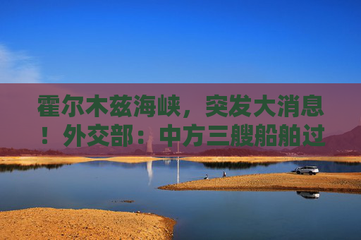 霍尔木兹海峡，突发大消息！外交部：中方三艘船舶过航