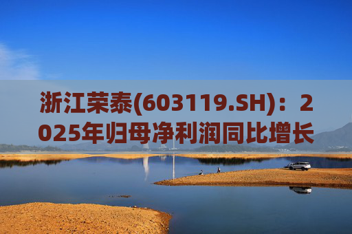 浙江荣泰(603119.SH)：2025年归母净利润同比增长20.90%，每10股拟派利2.3元