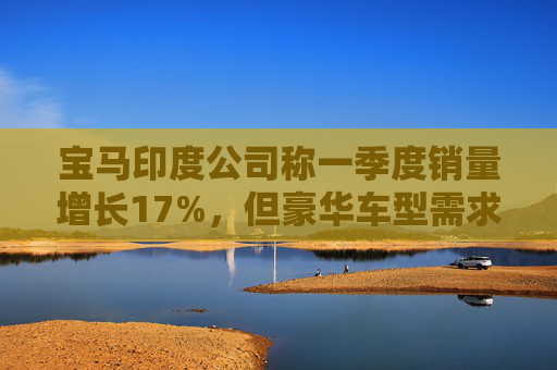 宝马印度公司称一季度销量增长17%，但豪华车型需求仍显谨慎
