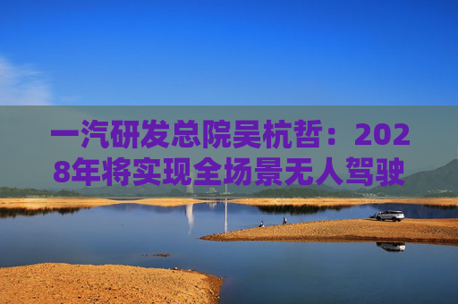 一汽研发总院吴杭哲：2028年将实现全场景无人驾驶