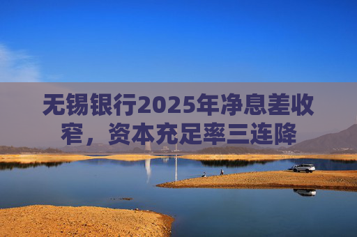 无锡银行2025年净息差收窄，资本充足率三连降