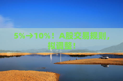 5%→10%！A股交易规则，拟调整！