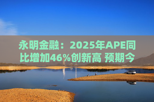 永明金融：2025年APE同比增加46%创新高 预期今年增速较去年温和