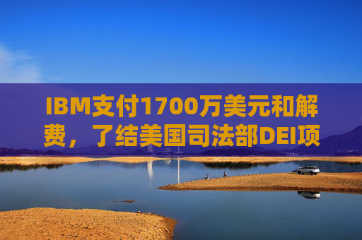IBM支付1700万美元和解费，了结美国司法部DEI项目诉讼