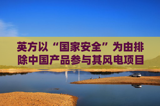 英方以“国家安全”为由排除中国产品参与其风电项目，商务部回应
