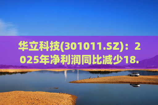 华立科技(301011.SZ)：2025年净利润同比减少18.44% 拟10股派1.5元