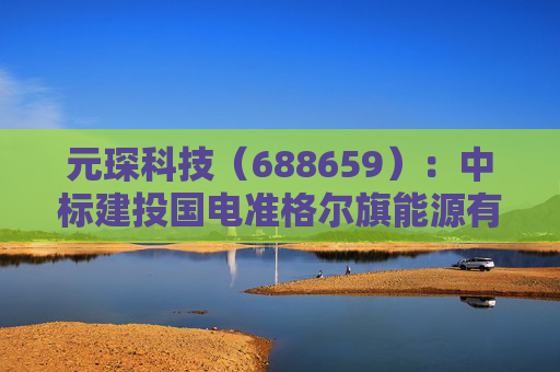 元琛科技（688659）：中标建投国电准格尔旗能源有限公司采购项目，中标金额为739.69万元