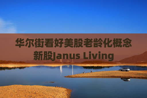 华尔街看好美股老龄化概念新股Janus Living