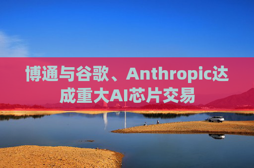 博通与谷歌、Anthropic达成重大AI芯片交易