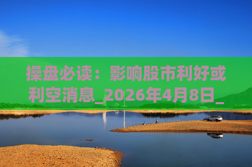 操盘必读：影响股市利好或利空消息_2026年4月8日_财经新闻
