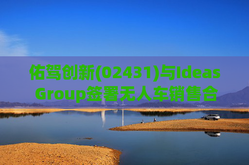 佑驾创新(02431)与Ideas Group签署无人车销售合约