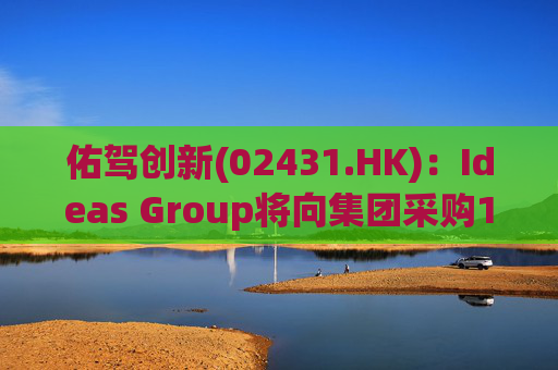 佑驾创新(02431.HK)：Ideas Group将向集团采购1600辆小竹无人车，部署于澳洲及东南亚