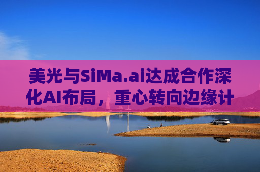 美光与SiMa.ai达成合作深化AI布局，重心转向边缘计算与机器人技术