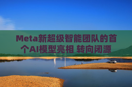 Meta新超级智能团队的首个AI模型亮相 转向闭源
