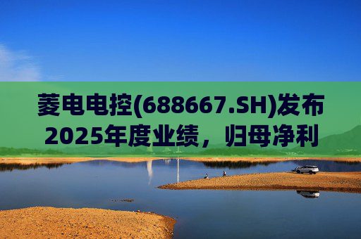 菱电电控(688667.SH)发布2025年度业绩，归母净利润1.36亿元，同比增长750.56%