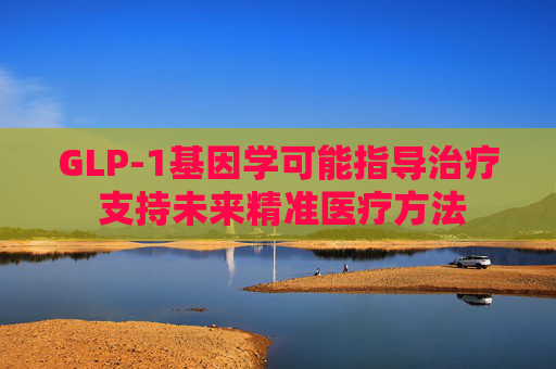 GLP-1基因学可能指导治疗 支持未来精准医疗方法