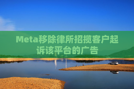 Meta移除律所招揽客户起诉该平台的广告