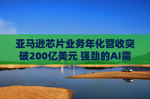 亚马逊芯片业务年化营收突破200亿美元 强劲的AI需求推动巨额资本支出投资  第1张