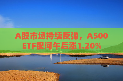 A股市场持续反弹，A500ETF银河午后涨1.20%
