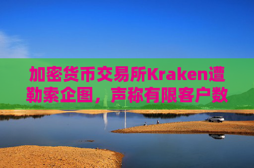 加密货币交易所Kraken遭勒索企图，声称有限客户数据被访问