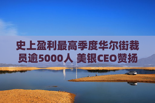 史上盈利最高季度华尔街裁员逾5000人 美银CEO赞扬人工智能带来的变革