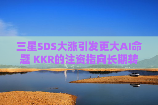 三星SDS大涨引发更大AI命题 KKR的注资指向长期转型