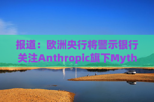 报道：欧洲央行将警示银行关注Anthropic旗下Mythos模型风险