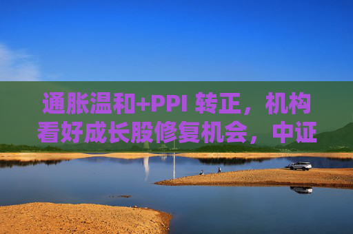 通胀温和+PPI 转正，机构看好成长股修复机会，中证1000ETF华夏（159845）上涨1.02%
