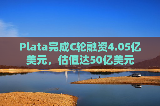 Plata完成C轮融资4.05亿美元,估值达50亿美元 第1张 Plata完成C轮融资4.05亿美元,估值达50亿美元 第1张
