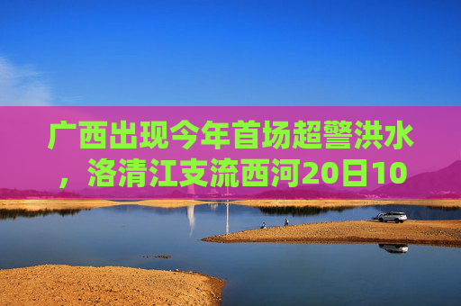广西出现今年首场超警洪水，洛清江支流西河20日10时50分出现超警0.37米洪水  第1张
