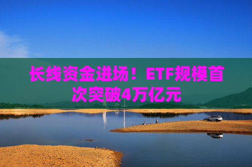 长线资金进场！ETF规模首次突破4万亿元