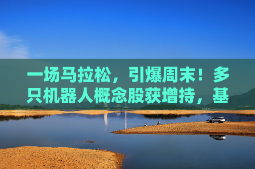 一场马拉松，引爆周末！多只机器人概念股获增持，基金经理：3年100倍！  第1张