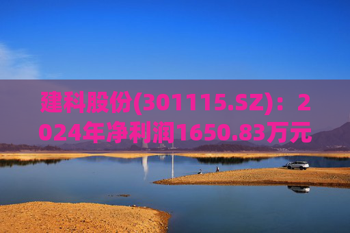 建科股份(301115.SZ)：2024年净利润1650.83万元 同比减少83.59%