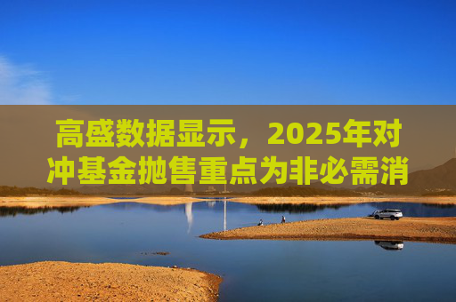 高盛数据显示，2025年对冲基金抛售重点为非必需消费品板块