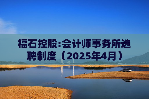 福石控股:会计师事务所选聘制度（2025年4月）  第1张