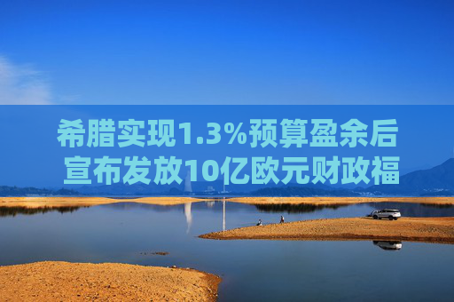 希腊实现1.3%预算盈余后 宣布发放10亿欧元财政福利