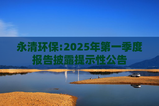 永清环保:2025年第一季度报告披露提示性公告  第1张